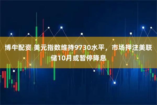 博牛配资 美元指数维持9730水平,市场押注美联储10月或暂停降息