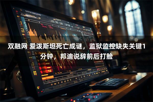 双融网 爱泼斯坦死亡成谜，监狱监控缺失关键1分钟，邦迪说辞前后打脸