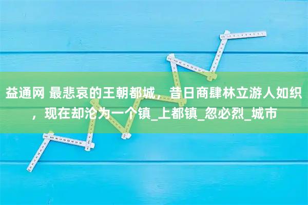 益通网 最悲哀的王朝都城,昔日商肆林立游人如织,现在却沦为一个镇_上都镇_忽必烈_城市