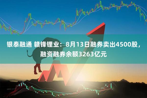 银泰融通 赣锋锂业：8月13日融券卖出4500股，融资融券余额3263亿元