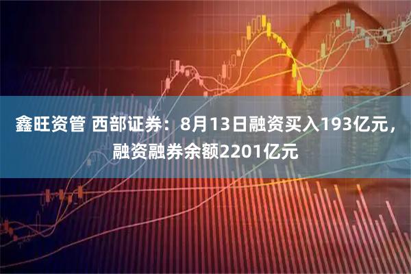 鑫旺资管 西部证券:8月13日融资买入193亿元,融资融券余额2201亿元