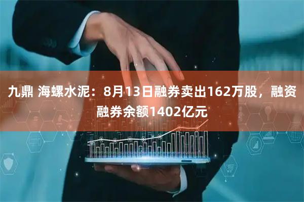 九鼎 海螺水泥：8月13日融券卖出162万股，融资融券余额1402亿元