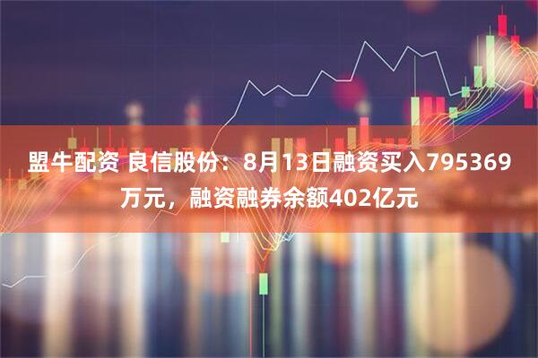 盟牛配资 良信股份：8月13日融资买入795369万元，融资融券余额402亿元