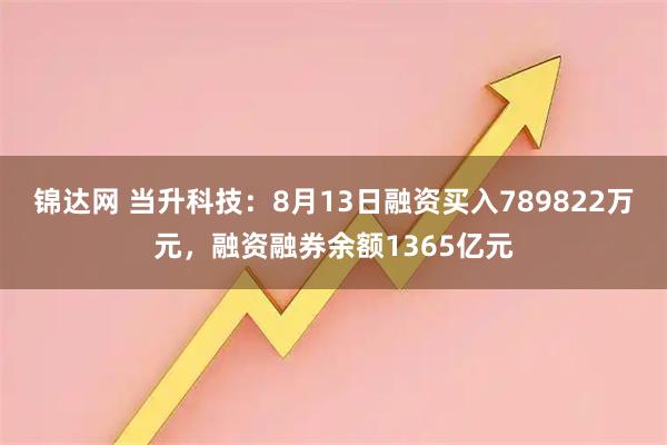 锦达网 当升科技：8月13日融资买入789822万元，融资融券余额1365亿元