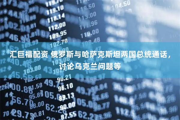 汇巨福配资 俄罗斯与哈萨克斯坦两国总统通话，讨论乌克兰问题等