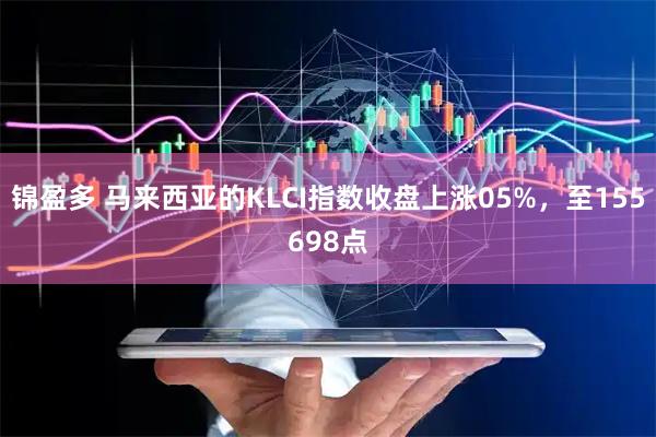 锦盈多 马来西亚的KLCI指数收盘上涨05%，至155698点