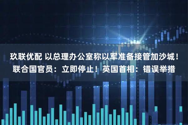 玖联优配 以总理办公室称以军准备接管加沙城!联合国官员:立即停止!英国首相:错误举措