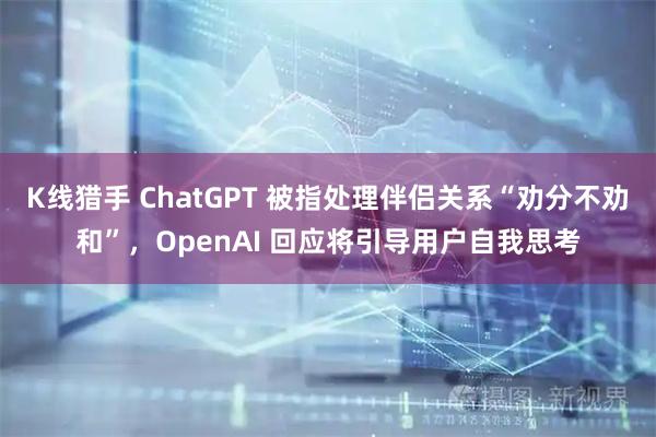 K线猎手 ChatGPT 被指处理伴侣关系“劝分不劝和”，OpenAI 回应将引导用户自我思考