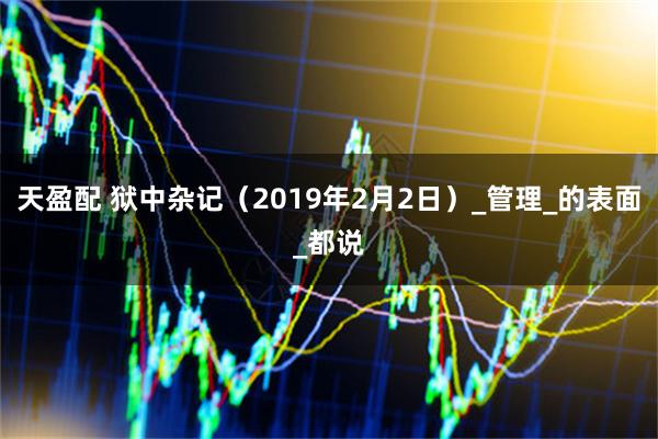 天盈配 狱中杂记（2019年2月2日）_管理_的表面_都说