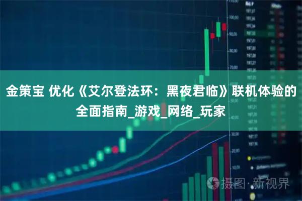 金策宝 优化《艾尔登法环:黑夜君临》联机体验的全面指南_游戏_网络_玩家