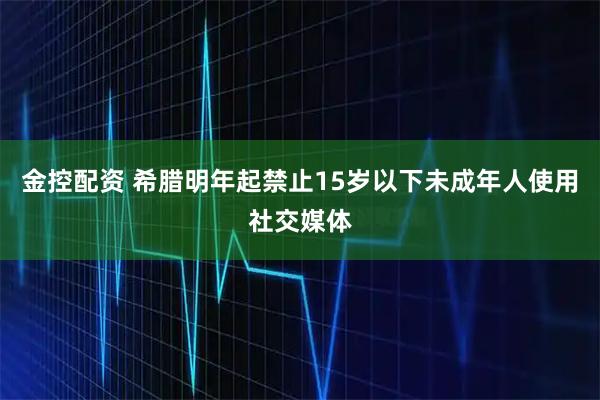 金控配资 希腊明年起禁止15岁以下未成年人使用社交媒体