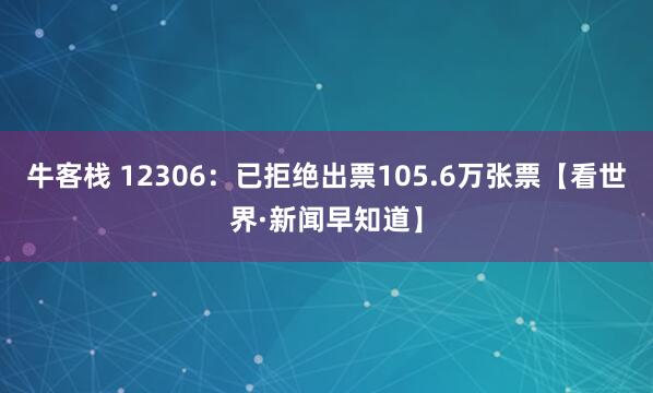 牛客栈 12306：已拒绝出票105.6万张票【看世界·新闻早知道】