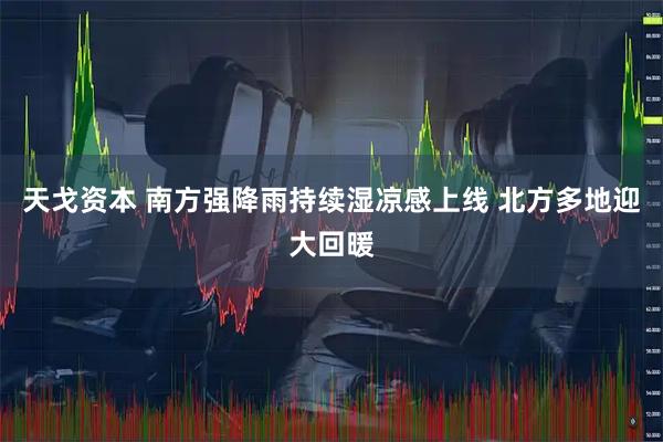 天戈资本 南方强降雨持续湿凉感上线 北方多地迎大回暖