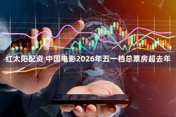 红太阳配资 中国电影2026年五一档总票房超去年