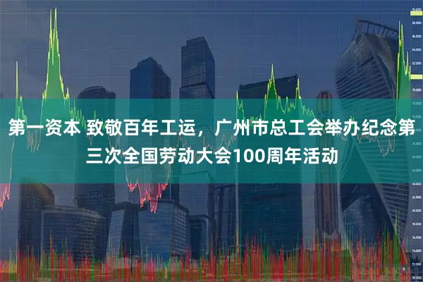第一资本 致敬百年工运，广州市总工会举办纪念第三次全国劳动大会100周年活动