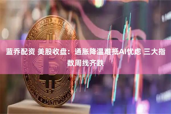 蓝乔配资 美股收盘：通胀降温难抵AI忧虑 三大指数周线齐跌
