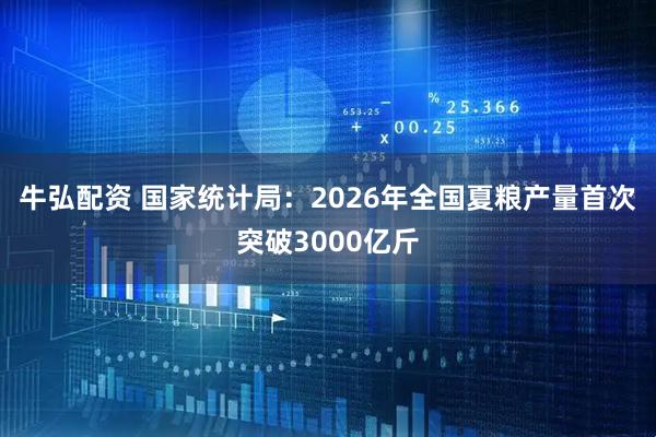 牛弘配资 国家统计局:2026年全国夏粮产量首次突破3000亿斤