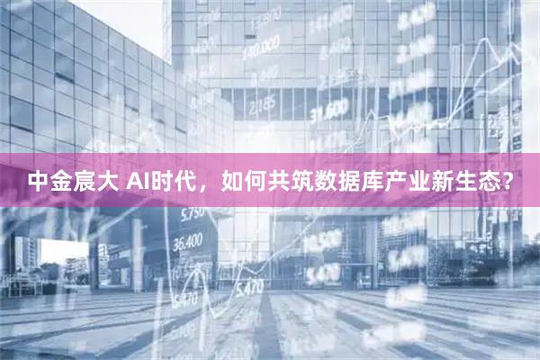 中金宸大 AI时代,如何共筑数据库产业新生态?