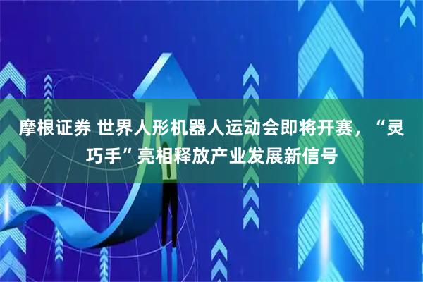 摩根证券 世界人形机器人运动会即将开赛，“灵巧手”亮相释放产业发展新信号