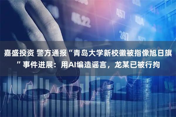 嘉盛投资 警方通报“青岛大学新校徽被指像旭日旗”事件进展：用AI编造谣言，龙某已被行拘