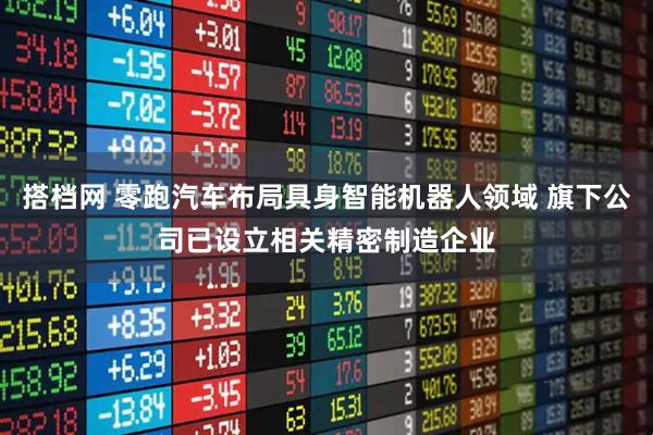 搭档网 零跑汽车布局具身智能机器人领域 旗下公司已设立相关精密制造企业