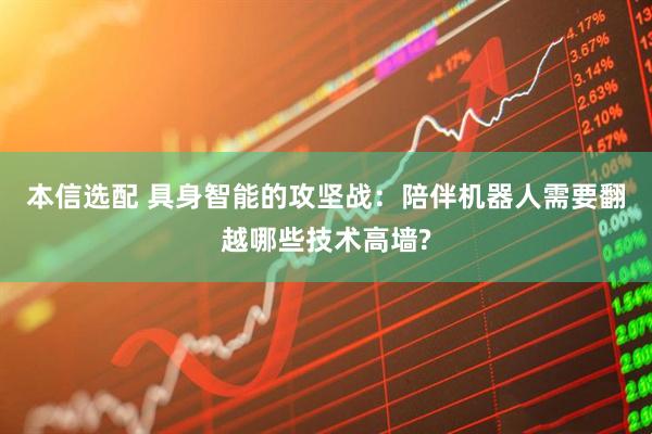 本信选配 具身智能的攻坚战:陪伴机器人需要翻越哪些技术高墙?